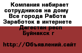 Компания набирает сотрудников на дому  - Все города Работа » Заработок в интернете   . Дагестан респ.,Буйнакск г.
